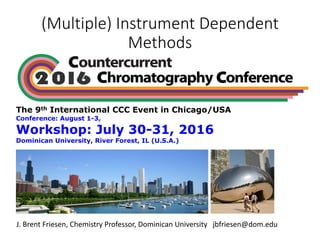 (Multiple)	Instrument	Dependent	
Methods
The 9th International CCC Event in Chicago/USA
Conference: August 1-3,
Workshop: July 30-31, 2016
Dominican University, River Forest, IL (U.S.A.)
J.	Brent	Friesen,	Chemistry	Professor,	Dominican	University			jbfriesen@dom.edu
 