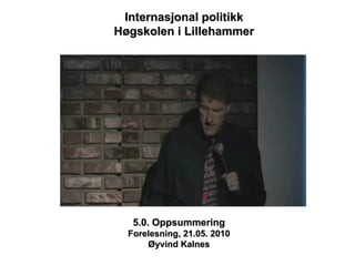 5.0. Oppsummering Forelesning, 21.05. 2010 Øyvind Kalnes Internasjonal politikk Høgskolen i Lillehammer 
