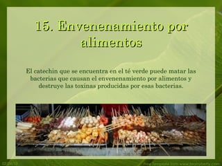 15. Envenenamiento por
                    alimentos
           El catechin que se encuentra en el té verde puede matar las
            bacterias que causan el envenenamiento por alimentos y
                destruye las toxinas producidas por esas bacterias.




02/24/13                                           Free Template from www.brainybetty.com
 