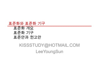 표준화와 표준화 기구
 표준화 개요
 표준화 기구
 표준안과 권고안

   KISSSTUDY@HOTMAIL.COM
         LeeYoungSun
 