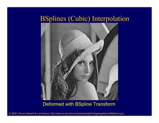 BSplines (Cubic) Interpolation




                              Deformed with BSpline Transform
© 2004, Chuck Stewart & Luis Ibanez, http://www.cs.rpi.edu/courses/spring04/imagereg/lectureBSplines.ppt
 