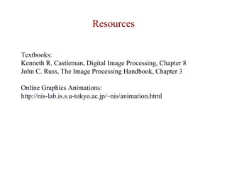 Resources

Textbooks:
Kenneth R. Castleman, Digital Image Processing, Chapter 8
John C. Russ, The Image Processing Handbook, Chapter 3

Online Graphics Animations:
http://nis-lab.is.s.u-tokyo.ac.jp/~nis/animation.html
 