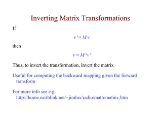 Inverting Matrix Transformations
If
                                v′ = M v
then
                               v = M-1v′

Thus, to invert the transformation, invert the matrix

Useful for computing the backward mapping given the forward
 transform

For more info see e.g.
 http://home.earthlink.net/~jimlux/radio/math/matinv.htm
 