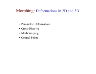 Morphing: Deformations in 2D and 3D

 • Parametric Deformations
 • Cross-Dissolve
 • Mesh Warping
 • Control Points
 