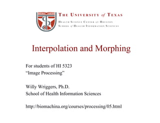 T H E U N I V E R S I T Y of T E X A S
                HEALTH SCIENCE CENTER AT HOUSTON
                S C H O O L of H E A L T H I N F O R M A T I O N S C I E N C E S




   Interpolation and Morphing
For students of HI 5323
“Image Processing”

Willy Wriggers, Ph.D.
School of Health Information Sciences

http://biomachina.org/courses/processing/05.html
 