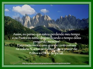 Assim, eu penso que estou perdendo meu tempo  e os Pastores estão desperdiçando o tempo deles  pregando sermões!  Esta carta iniciou uma grande controvérsia  na coluna "Cartas ao Editor", para prazer do  Editor e Chefe do jornal.   http://br.groups.yahoo.com/group/lancandosementespeloscaminhos/ 
