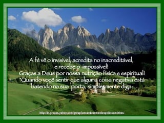 A fé vê o invisível, acredita no inacreditável,  e recebe o  impossível!  Graças a Deus por nossa nutrição física e espiritual! "Quando você sentir que alguma coisa negativa está batendo na sua  porta, simplesmente diga: http://br.groups.yahoo.com/group/lancandosementespeloscaminhos/ 
