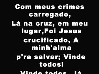 Com meus crimes
carregado,
Lá na cruz, em meu
lugar,Foi Jesus
crucificado, A
minh'alma
p'ra salvar; Vinde
todos!