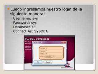 Luego  ingresamos nuestro login de la
 siguiente manera:
 ◦   Username: sys
 ◦   Password: sys
 ◦   DataBase: XE
 ◦   Connect As: SYSDBA
 