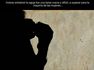 Incluso enhebrar la aguja fue una tarea nueva y difícil, a superar para la  mayoría de las mujeres... 