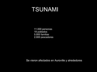 11.000 personas  19  poblados   5.000  familias   2.000  pescadores TSUNAMI Se  vieron   afectados  en  Auroville  y  alrededores 