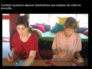 También ayudaron algunos diseñadores que estaban de visita en Auroville … 