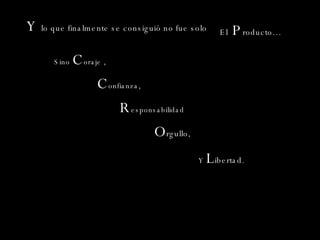 Y  lo que finalmente se consiguió no fue solo  Sino  C oraje , El  P roducto… C onfianza ,  O rgullo ,   R esponsabilidad Y  L ibertad . 