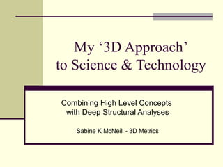 My ‘3D Approach’
to Science & Technology
Combining High Level Concepts
with Deep Structural Analyses
Sabine K McNeill - 3D Metrics
 