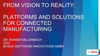 FROM VISION TO REALITY:
PLATFORMS AND SOLUTIONS
FOR CONNECTED
MANUFACTURING
DR. RAINER KALLENBACH
CEO
BOSCH SOFTWARE INNOVATIONS GMBH
 