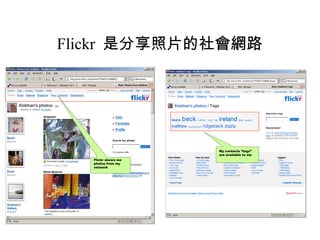 Flickr  是分享照片的社會網路   Flickr shows me photos from my network My contacts “tags” are available to me 