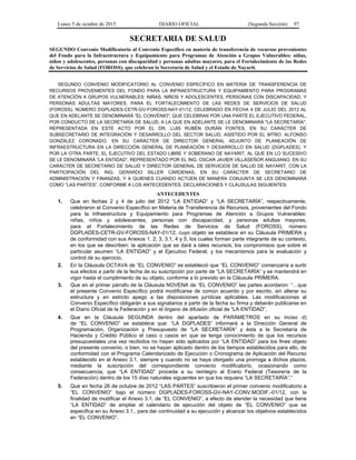 Lunes 5 de octubre de 2015 DIARIO OFICIAL (Segunda Sección) 97
SECRETARIA DE SALUD
SEGUNDO Convenio Modificatorio al Convenio Específico en materia de transferencia de recursos provenientes
del Fondo para la Infraestructura y Equipamiento para Programas de Atención a Grupos Vulnerables: niñas,
niños y adolescentes, personas con discapacidad y personas adultas mayores, para el Fortalecimiento de las Redes
de Servicios de Salud (FOROSS), que celebran la Secretaría de Salud y el Estado de Nayarit.
SEGUNDO CONVENIO MODIFICATORIO AL CONVENIO ESPECÍFICO EN MATERIA DE TRANSFERENCIA DE
RECURSOS PROVENIENTES DEL FONDO PARA LA INFRAESTRUCTURA Y EQUIPAMIENTO PARA PROGRAMAS
DE ATENCIÓN A GRUPOS VULNERABLES: NIÑAS, NIÑOS Y ADOLESCENTES, PERSONAS CON DISCAPACIDAD, Y
PERSONAS ADULTAS MAYORES, PARA EL FORTALECIMIENTO DE LAS REDES DE SERVICIOS DE SALUD
(FOROSS), NÚMERO DGPLADES-CETR-GV-FOROSS-NAY-01/12, CELEBRADO EN FECHA 4 DE JULIO DEL 2012 AL
QUE EN ADELANTE SE DENOMINARÁ “EL CONVENIO”, QUE CELEBRAN POR UNA PARTE EL EJECUTIVO FEDERAL,
POR CONDUCTO DE LA SECRETARÍA DE SALUD, A LA QUE EN ADELANTE SE LE DENOMINARÁ "LA SECRETARÍA",
REPRESENTADA EN ESTE ACTO POR EL DR. LUIS RUBÉN DURÁN FONTES, EN SU CARÁCTER DE
SUBSECRETARIO DE INTEGRACIÓN Y DESARROLLO DEL SECTOR SALUD, ASISTIDO POR EL MTRO. ALFONSO
GONZÁLEZ CORONADO, EN SU CARÁCTER DE DIRECTOR GENERAL ADJUNTO DE PLANEACIÓN DE
INFRAESTRUCTURA EN LA DIRECCIÓN GENERAL DE PLANEACIÓN Y DESARROLLO EN SALUD (DGPLADES), Y
POR LA OTRA PARTE, EL EJECUTIVO DEL ESTADO LIBRE Y SOBERANO DE NAYARIT, AL QUE EN LO SUCESIVO
SE LE DENOMINARÁ “LA ENTIDAD”, REPRESENTADO POR EL ING. OSCAR JAVIER VILLASEÑOR ANGUIANO, EN SU
CARÁCTER DE SECRETARIO DE SALUD Y DIRECTOR GENERAL DE SERVICIOS DE SALUD DE NAYARIT, CON LA
PARTICIPACIÓN DEL ING. GERARDO SILLER CÁRDENAS, EN SU CARÁCTER DE SECRETARIO DE
ADMINISTRACIÓN Y FINANZAS, Y A QUIENES CUANDO ACTÚEN DE MANERA CONJUNTA SE LES DENOMINARÁ
COMO “LAS PARTES”, CONFORME A LOS ANTECEDENTES, DECLARACIONES Y CLÁUSULAS SIGUIENTES:
ANTECEDENTES
1. Que en fechas 2 y 4 de julio del 2012 “LA ENTIDAD” y “LA SECRETARÍA”, respectivamente,
celebraron el Convenio Específico en Materia de Transferencia de Recursos, provenientes del Fondo
para la Infraestructura y Equipamiento para Programas de Atención a Grupos Vulnerables:
niñas, niños y adolescentes, personas con discapacidad, y personas adultas mayores,
para el Fortalecimiento de las Redes de Servicios de Salud (FOROSS), número
DGPLADES-CETR-GV-FOROSS-NAY-01/12, cuyo objeto se establece en su Cláusula PRIMERA y
de conformidad con sus Anexos 1, 2, 3, 3.1, 4 y 5, los cuales forman parte integrante de su contexto,
en los que se describen: la aplicación que se dará a tales recursos; los compromisos que sobre el
particular asumen “LA ENTIDAD” y el Ejecutivo Federal; y los mecanismos para la evaluación y
control de su ejercicio.
2. En la Cláusula OCTAVA de “EL CONVENIO” se estableció que “EL CONVENIO” comenzaría a surtir
sus efectos a partir de la fecha de su suscripción por parte de “LA SECRETARÍA” y se mantendrá en
vigor hasta el cumplimiento de su objeto, conforme a lo previsto en la Cláusula PRIMERA.
3. Que en el primer párrafo de la Cláusula NOVENA de “EL CONVENIO” las partes acordaron: “…que
el presente Convenio Específico podrá modificarse de común acuerdo y por escrito, sin alterar su
estructura y en estricto apego a las disposiciones jurídicas aplicables. Las modificaciones al
Convenio Específico obligarán a sus signatarios a partir de la fecha su firma y deberán publicarse en
el Diario Oficial de la Federación y en el órgano de difusión oficial de “LA ENTIDAD”.
4. Que en la Cláusula SEGUNDA dentro del apartado de PARÁMETROS en su inciso d)
de “EL CONVENIO” se establece que: “LA DGPLADES” informará a la Dirección General de
Programación, Organización y Presupuesto de “LA SECRETARÍA” y ésta a la Secretaría de
Hacienda y Crédito Público el caso o casos en que se tenga conocimiento de que los recursos
presupuestales una vez recibidos no hayan sido aplicados por “LA ENTIDAD” para los fines objeto
del presente convenio, o bien, no se hayan aplicado dentro de los tiempos establecidos para ello, de
conformidad con el Programa Calendarizado de Ejecución o Cronograma de Aplicación del Recurso
establecido en el Anexo 3.1, siempre y cuando no se haya otorgado una prorroga a dichos plazos,
mediante la suscripción del correspondiente convenio modificatorio, ocasionando como
consecuencia, que “LA ENTIDAD” proceda a su reintegro al Erario Federal (Tesorería de la
Federación) dentro de los 15 días naturales siguientes en que los requiera “LA SECRETARÍA”.”
5. Que en fecha 26 de octubre de 2012 “LAS PARTES” suscribieron el primer convenio modificatorio a
“EL CONVENIO” bajo el número DGPLADES-FOROSS-GV-NAY-CONV.MODIF.-01/12, con la
finalidad de modificar el Anexo 3.1. de “EL CONVENIO”, a efecto de atender la necesidad que tiene
“LA ENTIDAD” de ampliar el calendario de ejecución del objeto de “EL CONVENIO” que se
especifica en su Anexo 3.1., para dar continuidad a su ejecución y alcanzar los objetivos establecidos
en “EL CONVENIO”.
 