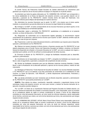 66 (Primera Sección) DIARIO OFICIAL Lunes 5 de octubre de 2015
El Comité Técnico del Fideicomiso Estatal Escuelas de Calidad determinará los mecanismos para
garantizar que el ejercicio de los recursos públicos se apegue a lo dispuesto en el párrafo anterior.
Se entenderá que todos los gastos efectuados por “EL GOBIERNO DEL ESTADO” que correspondan a
los rubros establecidos en el Anexo de Ejecución del presente convenio y que guarden relación con el
desarrollo y operación de “EL PROYECTO”, estarán incluidos dentro del objeto del “Diplomado. Una
Supervisión Efectiva para la Mejora del Aprendizaje de nuestros alumnos.”
C).- Administrar los recursos financieros que le aporte “LA SEP” y los propios que el mismo aporte,
mediante un procedimiento que permita diferenciar los recursos de origen federal de los estatales;
D).- Entregar a “LA SEP”, el recibo correspondiente de los recursos financieros que ésta le aporte, en los
términos que establezca la normatividad aplicable;
E).- Desarrollar, operar y administrar “EL PROYECTO”, ajustándose a lo establecido en el presente
convenio, su Anexo de Ejecución y “LAS REGLAS”;
F).- Resguardar de conformidad con la disposiciones legales aplicables, la documentación original
comprobatoria de la aplicación y ejercicio de los recursos que le aporte “LA SEP”, debiendo remitirle copia de
la misma, en caso de que se lo requiera;
G).- Proporcionar y cubrir los costos del personal directivo y administrativo que requiera para el desarrollo,
operación y administración de “EL PROYECTO”;
H).- Elaborar de manera trimestral el informe técnico y financiero previsto para “EL PROYECTO” el cual
deberá presentarse ante el Comité Técnico del Fideicomiso Escuelas de Calidad y remitirse a la Dirección
General de Desarrollo de la Gestión e Innovación Educativa de “LA SEP”, así como a cualquier otro órgano u
autoridad que le solicite, con el fin de verificar la correcta aplicación de dichos recursos.
I).- Promover la difusión de “EL PROYECTO” y otorgar las facilidades necesarias para su desarrollo,
operación y administración.
J).- Coordinarse con el responsable que designe “LA SEP” y otorgarles las facilidades que requiera para
llevar a cabo el seguimiento, supervisión y evaluación del cumplimiento de este convenio.
K).- Brindar las facilidades necesarias para que las diferentes instancias revisoras federales y locales,
lleven a cabo la fiscalización de la adecuada aplicación y ejercicio de los recursos públicos, materia de este
instrumento.
L).- Reintegrar al Fideicomiso “Fondo Nacional de Escuelas de Calidad”, los recursos federales asignados
a “EL PROYECTO” que no se destinen a los fines autorizados de conformidad con lo establecido en este
convenio, su Anexo de Ejecución, “LAS REGLAS”, y demás disposiciones administrativas, financieras y
jurídicas aplicables, y
M).- Las demás actividades que sean necesarias para el eficiente desarrollo, operación y administración
de “EL PROYECTO” que acuerde previamente con “LA SEP”.
QUINTA.- Para efectos de enlace, coordinación, desarrollo, evaluación y seguimiento técnico de las
actividades materia del presente convenio, así como para conocer y resolver los asuntos derivados de su
ejecución, las partes acuerdan designar a:
Por “LA SEP”: Al Titular de su Coordinación Nacional del Programa Escuelas de Calidad adscrito a la
Dirección General de Desarrollo de la Gestión e Innovación Educativa, como responsable, quien en el ámbito
de su competencia deberá de vigilar el correcto cumplimiento en tiempo y forma de las obligaciones
contraídas por virtud del presente instrumento, así como recibir los informes respectivos, siendo responsable
de los hechos y acciones que ordene, así como de las decisiones que tome y las autorizaciones que otorgue
respecto de este convenio.
Por “EL GOBIERNO DEL ESTADO”: Al Profr. Marco Vinicio Flores Chávez como responsable, quien en el
ámbito de su competencia deberá vigilar el correcto cumplimiento en tiempo y forma de las obligaciones
contraídas por virtud del presente instrumento, así como de rendir los informes respectivos, siendo
responsable de los hechos y acciones que ordene, así como de las decisiones que tome y las autorizaciones
que otorgue respecto de este convenio.
 