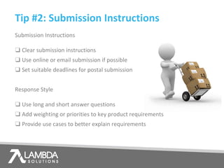 Tip #2: Submission Instructions
Submission Instructions
❑ Clear submission instructions
❑ Use online or email submission if possible
❑ Set suitable deadlines for postal submission
Response Style
❑ Use long and short answer questions
❑ Add weighting or priorities to key product requirements
❑ Provide use cases to better explain requirements
 