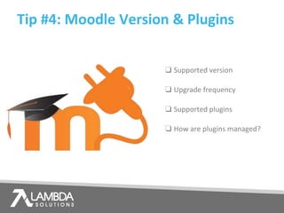 Tip #4: Moodle Version & Plugins
❑ Supported version
❑ Upgrade frequency
❑ Supported plugins
❑ How are plugins managed?
 