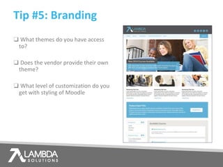 ❑ What themes do you have access
to?
❑ Does the vendor provide their own
theme?
❑ What level of customization do you
get with styling of Moodle
Tip #5: Branding
 