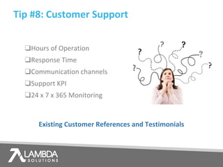 Tip #8: Customer Support
❑Hours of Operation
❑Response Time
❑Communication channels
❑Support KPI
❑24 x 7 x 365 Monitoring
Existing Customer References and Testimonials
 
