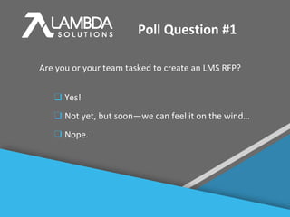 #
Poll Question #1
Are you or your team tasked to create an LMS RFP?
❑ Yes!
❑ Not yet, but soon—we can feel it on the wind…
❑ Nope.
 