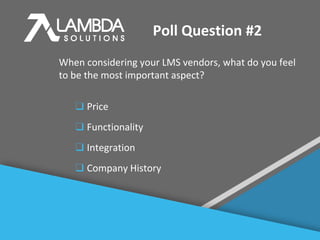 #
Poll Question #2
When considering your LMS vendors, what do you feel
to be the most important aspect?
❑ Price
❑ Functionality
❑ Integration
❑ Company History
 