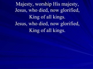 Majesty, worship His majesty, Jesus, who died, now glorified, King of all kings. Jesus, who died, now glorified, King of all kings. 