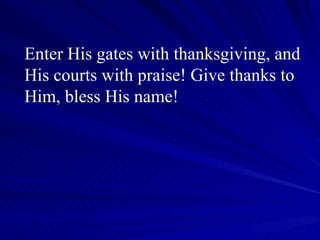 Enter His gates with thanksgiving, and His courts with praise! Give thanks to Him, bless His name! 
