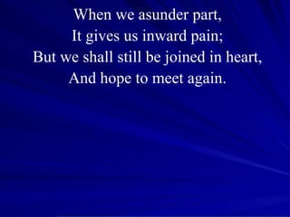 When we asunder part, It gives us inward pain; But we shall still be joined in heart, And hope to meet again. 