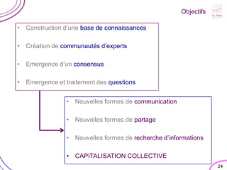 ObjectifsConstruction d’une base de connaissances Création de communautés d’experts Emergence d’un consensus Emergence et traitement des questions24Nouvelles formes de communication