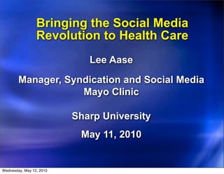 Bringing the Social Media
                 Revolution to Health Care
                             Lee Aase

        Manager, Syndication and Social Media
                    Mayo Clinic

                          Sharp University
                           May 11, 2010


Wednesday, May 12, 2010
 