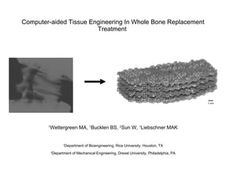 Computer-aided Tissue Engineering In Whole Bone Replacement Treatment  1 Wettergreen MA,  1 Bucklen BS,  2 Sun W,  1 Liebschner MAK 1 Department of Bioengineering, Rice University, Houston, TX 2 Department of Mechanical Engineering, Drexel University, Philadelphia, PA 