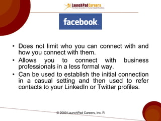 Does not limit who you can connect with and how you connect with them. Allows you to connect with business professionals in a less formal way. Can be used to establish the initial connection in a casual setting and then used to refer contacts to your LinkedIn or Twitter profiles. 