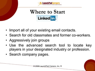 Where to Start Import all of your existing email contacts. Search for old classmates and former co-workers. Aggressively join groups Use the advanced search tool to locate key players in your designated industry or profession.  Search company pages. 