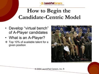How to  Begin  the  Candidate-Centric Model Develop “virtual bench” of A-Player candidates What is an A-Player? Top 10% of available talent for a given position 