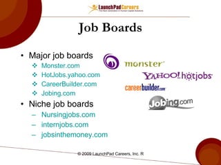 Job Boards Major job boards Monster.com   HotJobs.yahoo.com   CareerBuilder.com   Jobing.com   Niche job boards Nursingjobs.com internjobs.com jobsinthemoney.com 