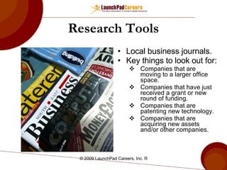 Research Tools Local business journals. Key things to look out for: Companies that are moving to a larger office space. Companies that have just received a grant or new round of funding. Companies that are patenting new technology. Companies that are acquiring new assets and/or other companies.  