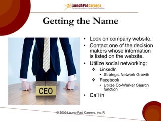Getting the Name Look on company website. Contact one of the decision makers whose information is listed on the website. Utilize social networking: LinkedIn Strategic Network Growth Facebook Utilize Co-Worker Search function Call in  