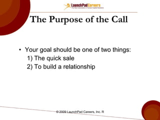 The Purpose of the Call   Your goal should be one of two things:  1) The quick sale  2) To build a relationship  