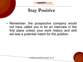 Stay Positive Remember, the prospective company would not have called you in for an interview in the first place unless your work history and skill set was a potential match for the position.  