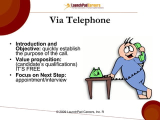 Via Telephone Introduction and Objective:  quickly establish the purpose of the call. Value proposition:  (candidate’s qualifications) IT’S FREE Focus on Next Step:  appointment/interview 