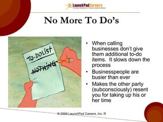 No More To Do’s When calling businesses don’t give them additional to-do items.  It slows down the process  Businesspeople are busier than ever Makes the other party (subconsciously) resent you for taking up his or her time 