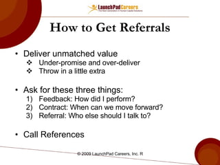 How to Get Referrals Deliver unmatched value Under-promise and over-deliver Throw in a little extra Ask for these three things: Feedback: How did I perform? Contract: When can we move forward? Referral: Who else should I talk to? Call References 