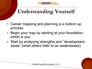 Understanding Yourself Career mapping and planning is a bottom up process. Begin your map by starting at your foundation, which is you. Start by analyzing strengths and “development areas” (what others refer to as weaknesses). 