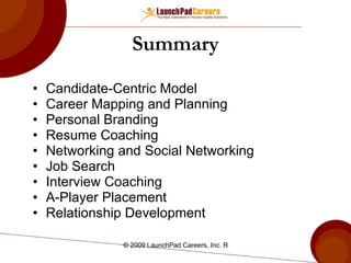 Summary Candidate-Centric Model Career Mapping and Planning Personal Branding Resume Coaching Networking and Social Networking Job Search Interview Coaching A-Player Placement Relationship Development  