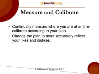 Measure and Calibrate Continually measure where you are at and re-calibrate according to your plan. Change the plan to more accurately reflect your likes and dislikes. 