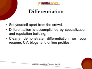 Differentiation Set yourself apart from the crowd. Differentiation is accomplished by specialization and reputation building. Clearly demonstrate differentiation on your resume, CV, blogs, and online profiles. 