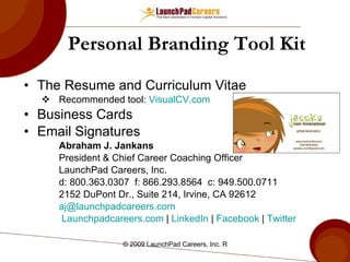 Personal Branding Tool Kit The Resume and Curriculum Vitae Recommended tool:  VisualCV.com   Business Cards  Email Signatures  Abraham J. Jankans President & Chief Career Coaching Officer LaunchPad Careers, Inc. d: 800.363.0307  f: 866.293.8564  c: 949.500.0711 2152 DuPont Dr., Suite 214, Irvine, CA 92612 [email_address]   Launchpadcareers.com  |  LinkedIn  |  Facebook  |  Twitter 